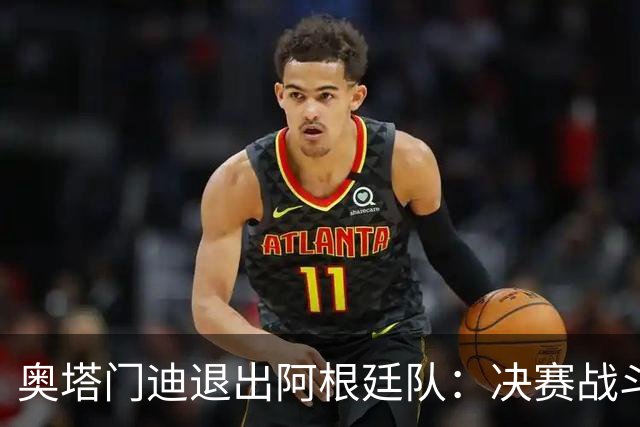奥塔门迪退出阿根廷队：决赛战斗到最后，问心无愧