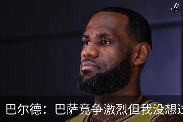 巴尔德：巴萨竞争激烈但我没想过离开 亚马尔能成为一名伟大球员