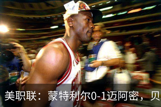 美职联：蒙特利尔0-1迈阿密，贝尔泰拉梅伤退，苏牙点射