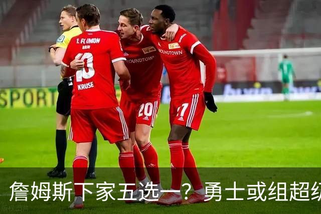 詹姆斯下家五选一？勇士或组超级五巨头