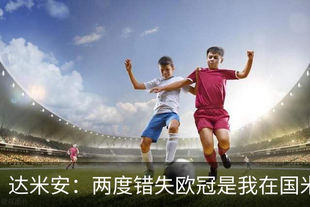达米安：两度错失欧冠是我在国米最大遗憾，不退役我想继续踢下去