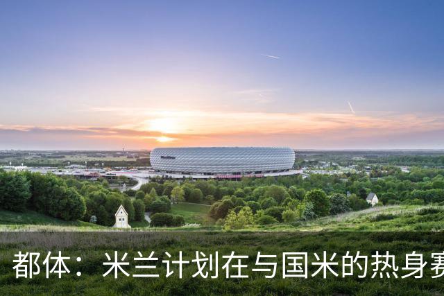 都体：米兰计划在与国米的热身赛中，球场部分看台组织致敬巴雷西