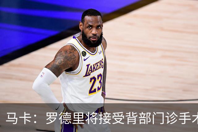 马卡：罗德里将接受背部门诊手术，恢复期大约为三周